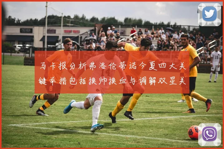 马卡报分析弗洛伦蒂诺今夏四大关键举措包括换帅换血与调解双星关系