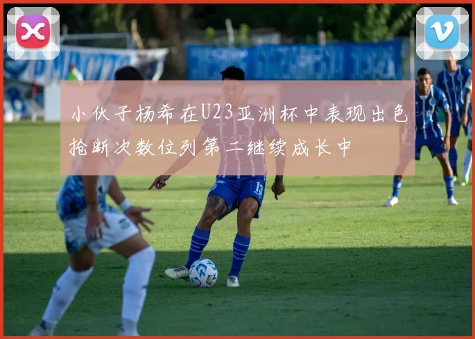 小伙子杨希在U23亚洲杯中表现出色抢断次数位列第二继续成长中
