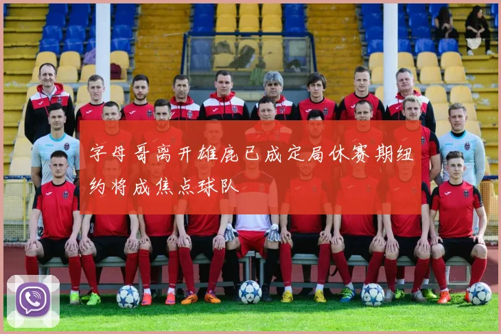 字母哥离开雄鹿已成定局休赛期纽约将成焦点球队