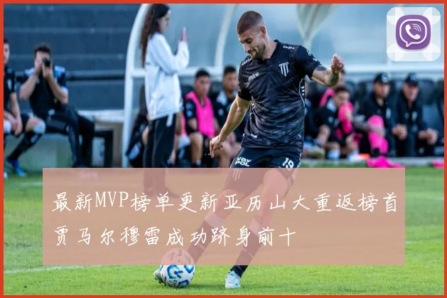 最新MVP榜单更新亚历山大重返榜首贾马尔穆雷成功跻身前十