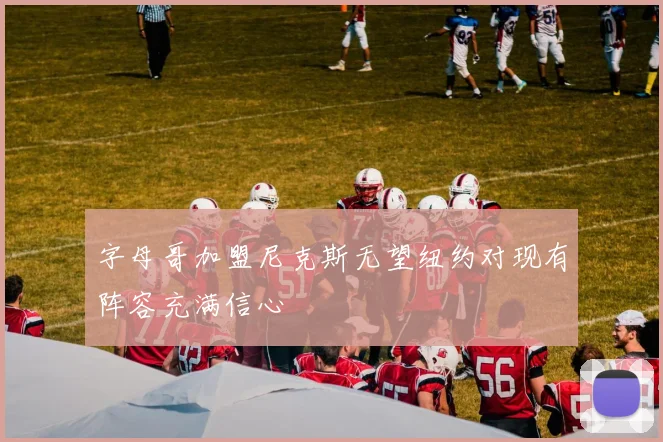 字母哥加盟尼克斯无望纽约对现有阵容充满信心