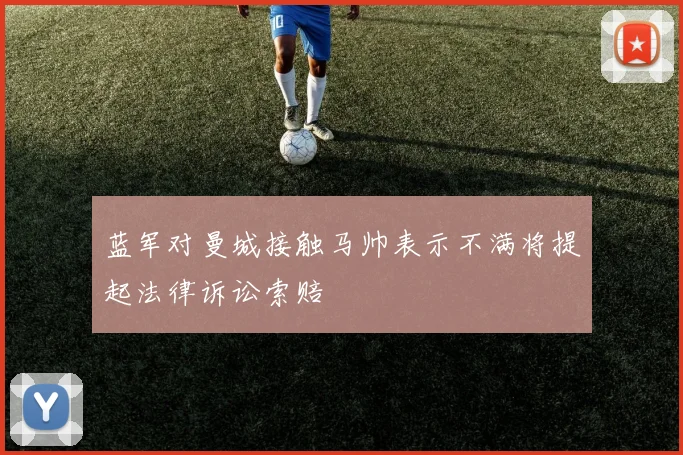 蓝军对曼城接触马帅表示不满将提起法律诉讼索赔