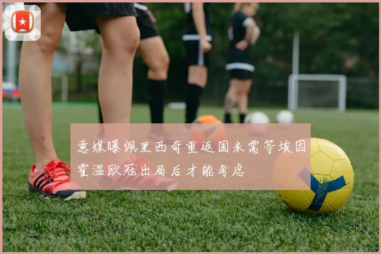 意媒曝佩里西奇重返国米需等埃因霍温欧冠出局后才能考虑
