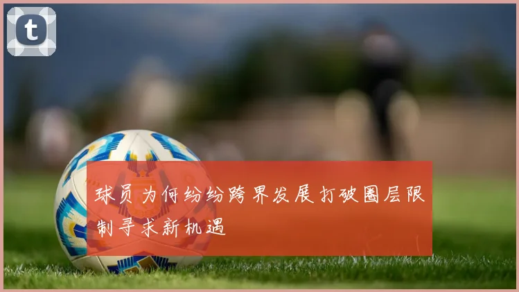 球员为何纷纷跨界发展打破圈层限制寻求新机遇