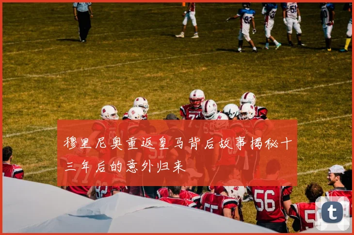 穆里尼奥重返皇马背后故事揭秘十三年后的意外归来