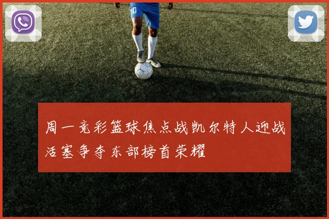 周一竞彩篮球焦点战凯尔特人迎战活塞争夺东部榜首荣耀