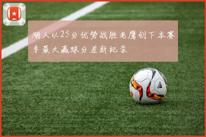 湖人以25分优势战胜老鹰创下本赛季最大赢球分差新纪录
