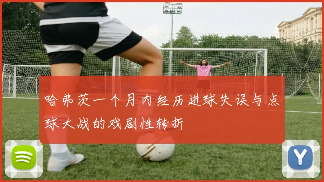 哈弗茨一个月内经历进球失误与点球大战的戏剧性转折