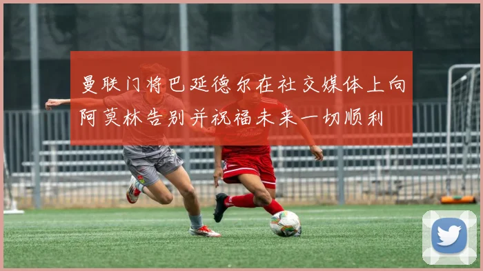 曼联门将巴延德尔在社交媒体上向阿莫林告别并祝福未来一切顺利