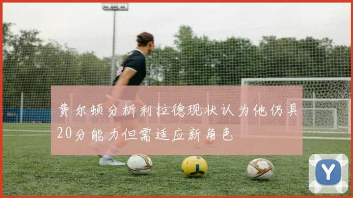 费尔顿分析利拉德现状认为他仍具20分能力但需适应新角色