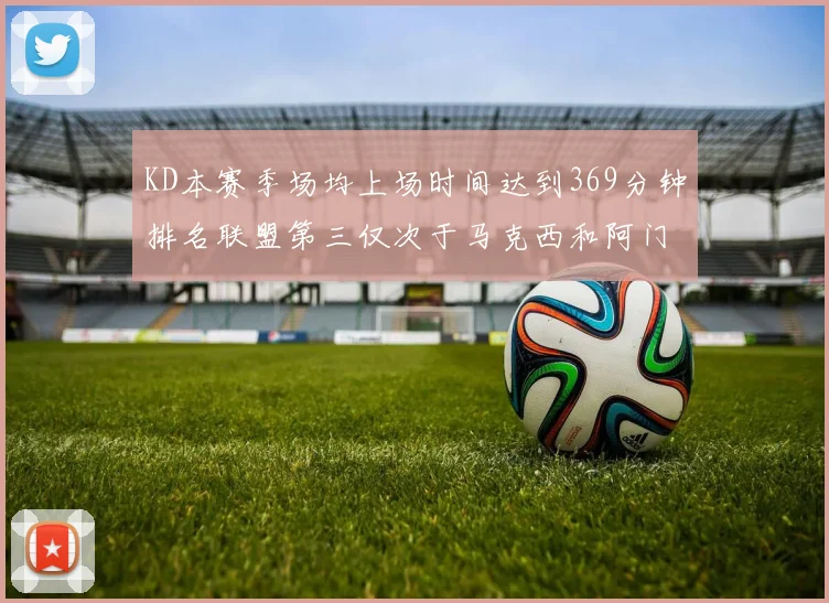 KD本赛季场均上场时间达到369分钟排名联盟第三仅次于马克西和阿门