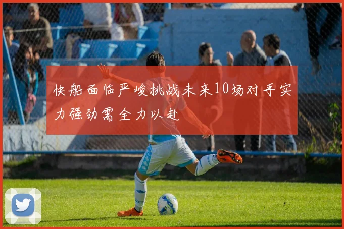 快船面临严峻挑战未来10场对手实力强劲需全力以赴