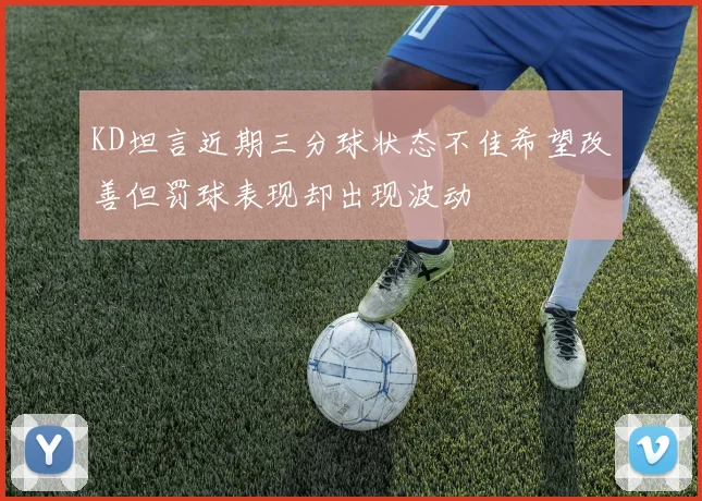 KD坦言近期三分球状态不佳希望改善但罚球表现却出现波动