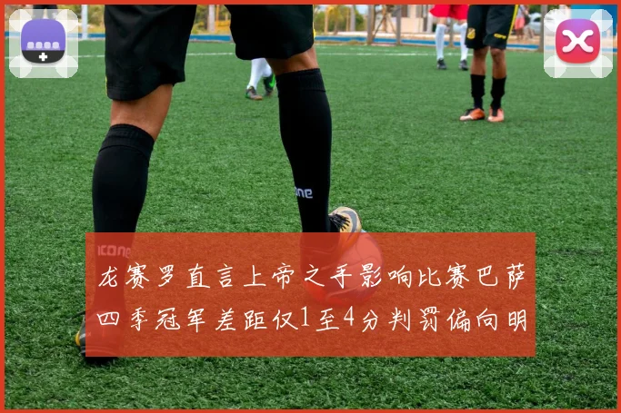 龙赛罗直言上帝之手影响比赛巴萨四季冠军差距仅1至4分判罚偏向明显