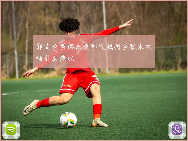郭艾伦调侃杰曼帅气裁判紧张未吹哨引发热议