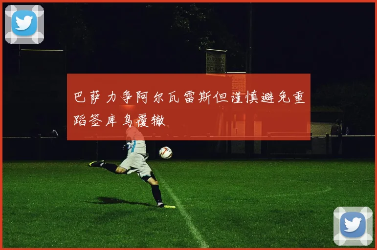 巴萨力争阿尔瓦雷斯但谨慎避免重蹈签库鸟覆辙