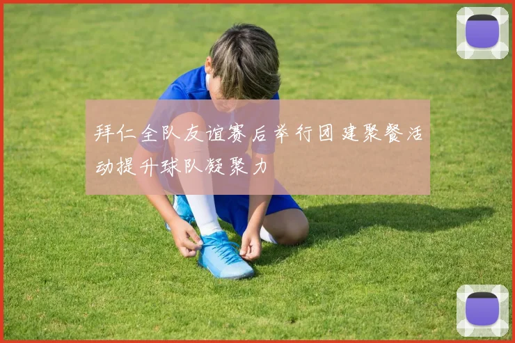 拜仁全队友谊赛后举行团建聚餐活动提升球队凝聚力