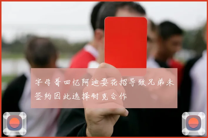 字母哥回忆阿迪耍花招导致兄弟未签约因此选择耐克合作