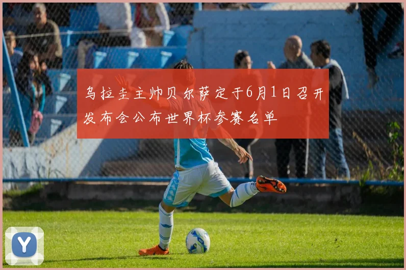 乌拉圭主帅贝尔萨定于6月1日召开发布会公布世界杯参赛名单