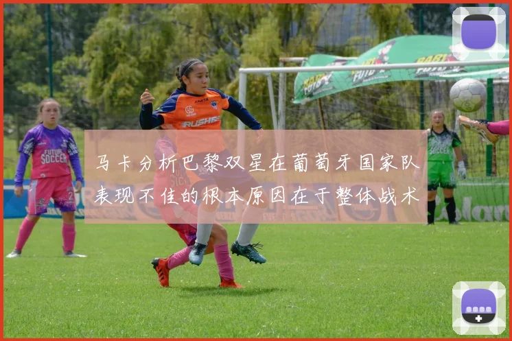 马卡分析巴黎双星在葡萄牙国家队表现不佳的根本原因在于整体战术体系问题