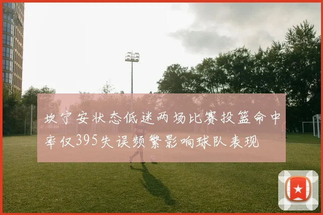 坎宁安状态低迷两场比赛投篮命中率仅395失误频繁影响球队表现