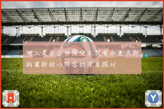 湖人是否应该围绕东契奇和里夫斯构建新核心阵容的深度探讨