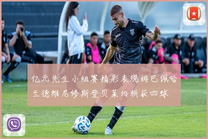 亿元先生小组赛精彩表现姆巴佩哈兰德维尼修斯登贝莱均斩获四球