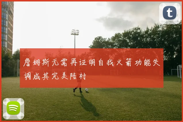 詹姆斯无需再证明自我火箭功能失调成其完美陪衬
