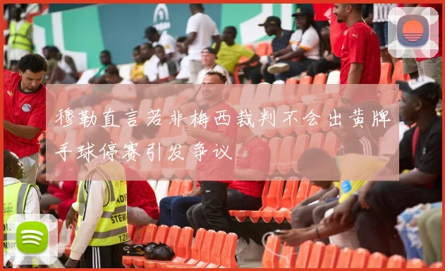 穆勒直言若非梅西裁判不会出黄牌手球停赛引发争议