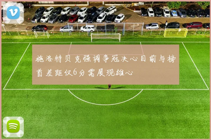 施洛特贝克强调争冠决心目前与榜首差距仅6分需展现雄心