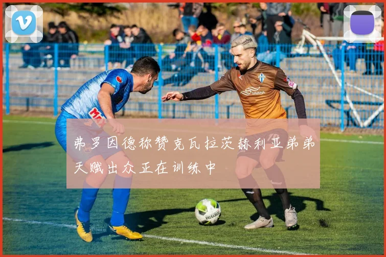 弗罗因德称赞克瓦拉茨赫利亚弟弟天赋出众正在训练中