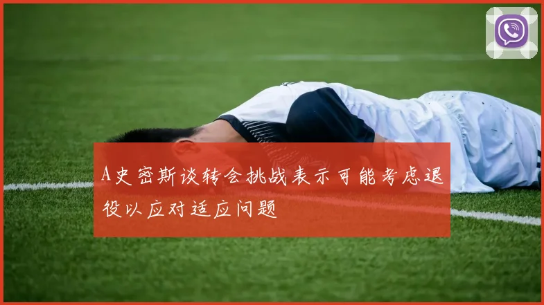 A史密斯谈转会挑战表示可能考虑退役以应对适应问题