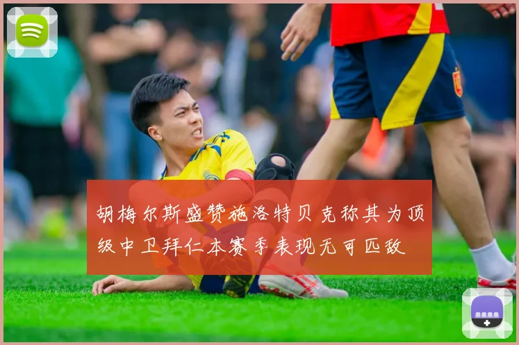 胡梅尔斯盛赞施洛特贝克称其为顶级中卫拜仁本赛季表现无可匹敌