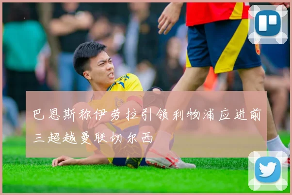 巴恩斯称伊劳拉引领利物浦应进前三超越曼联切尔西
