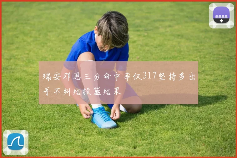 瑞安邓恩三分命中率仅317坚持多出手不纠结投篮结果