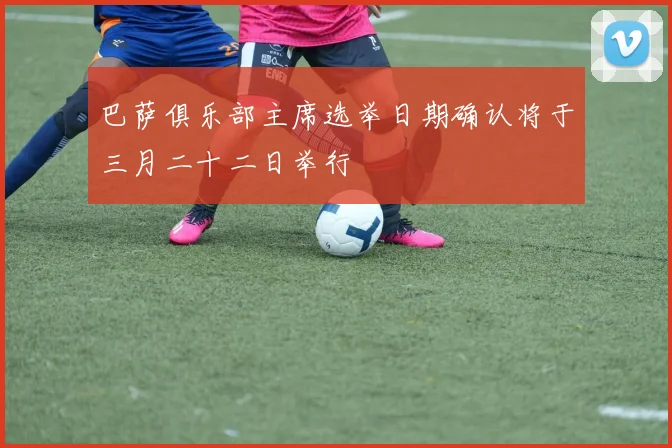 巴萨俱乐部主席选举日期确认将于三月二十二日举行