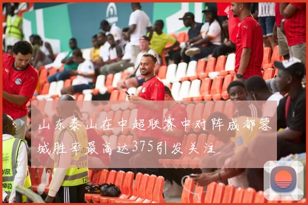 山东泰山在中超联赛中对阵成都蓉城胜率最高达375引发关注