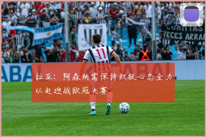 拉亚：阿森纳需保持积极心态全力以赴迎战欧冠决赛