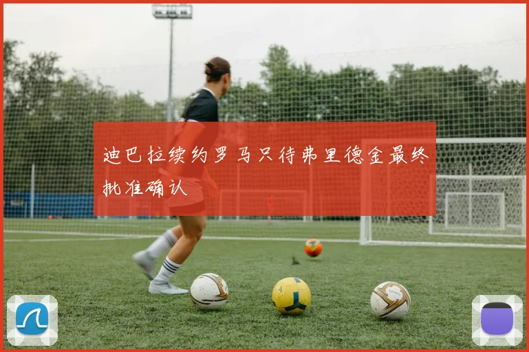 迪巴拉续约罗马只待弗里德金最终批准确认