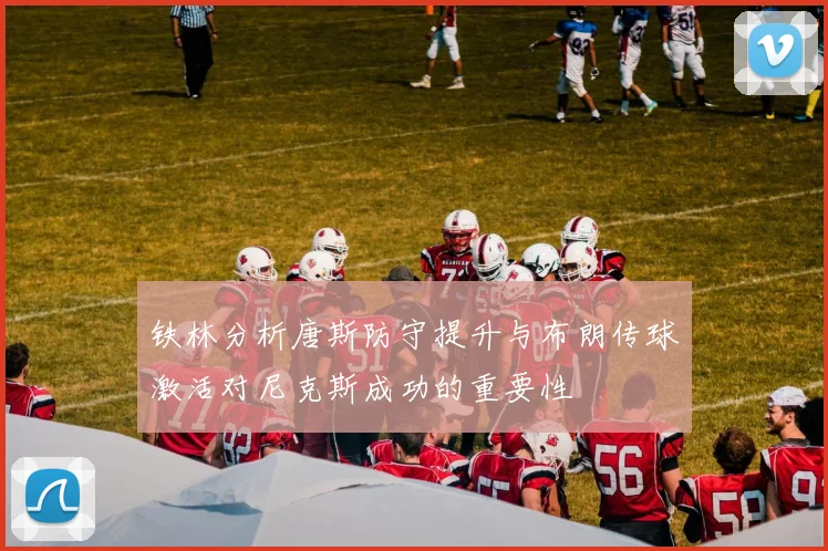 铁林分析唐斯防守提升与布朗传球激活对尼克斯成功的重要性