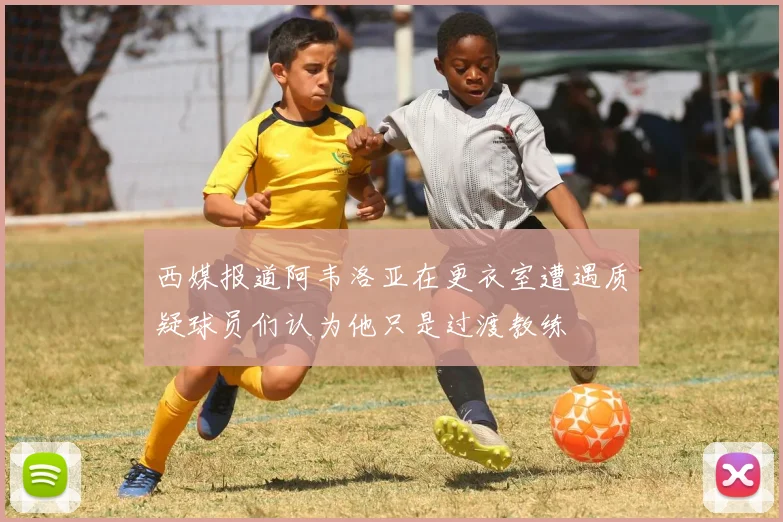 西媒报道阿韦洛亚在更衣室遭遇质疑球员们认为他只是过渡教练